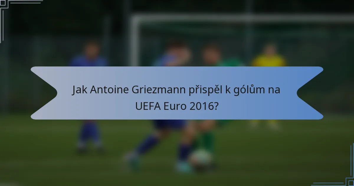 Jak Antoine Griezmann přispěl k gólům na UEFA Euro 2016?