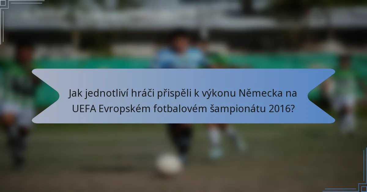 Jak jednotliví hráči přispěli k výkonu Německa na UEFA Evropském fotbalovém šampionátu 2016?