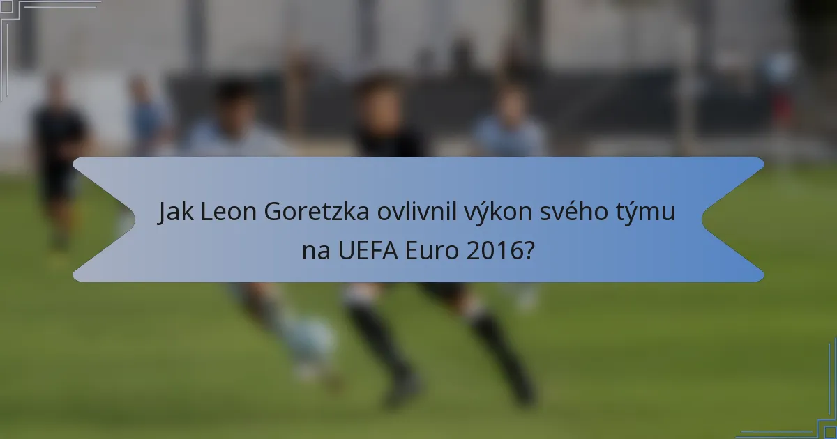 Jak Leon Goretzka ovlivnil výkon svého týmu na UEFA Euro 2016?