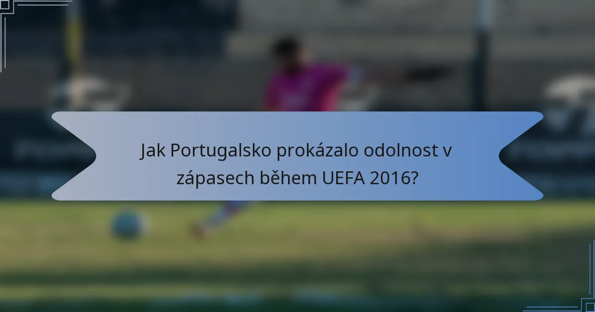 Jak Portugalsko prokázalo odolnost v zápasech během UEFA 2016?