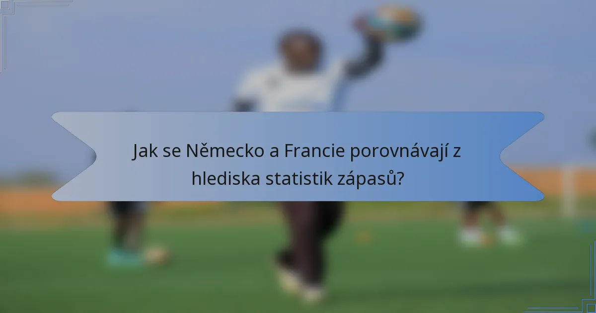 Jak se Německo a Francie porovnávají z hlediska statistik zápasů?