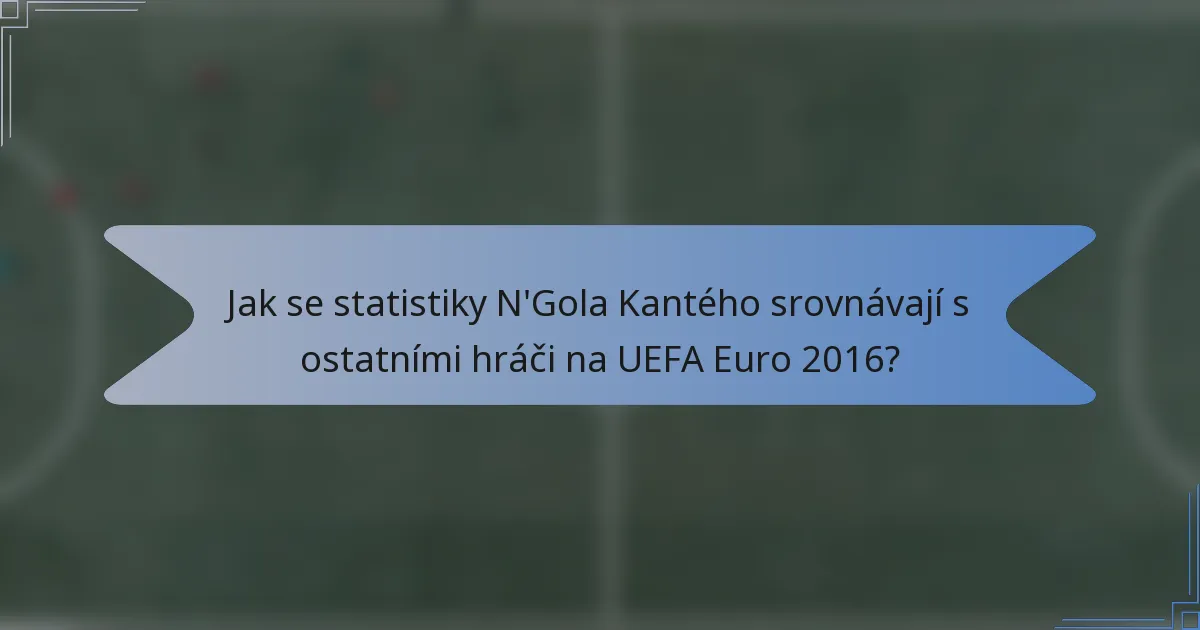 Jak se statistiky N'Gola Kantého srovnávají s ostatními hráči na UEFA Euro 2016?