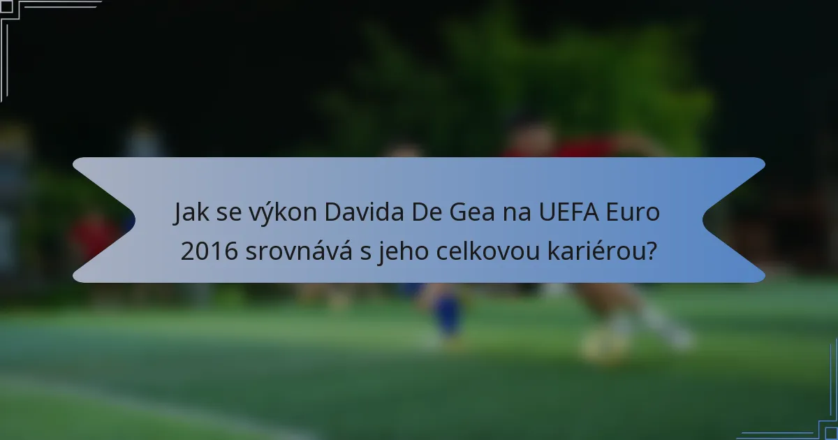 Jak se výkon Davida De Gea na UEFA Euro 2016 srovnává s jeho celkovou kariérou?