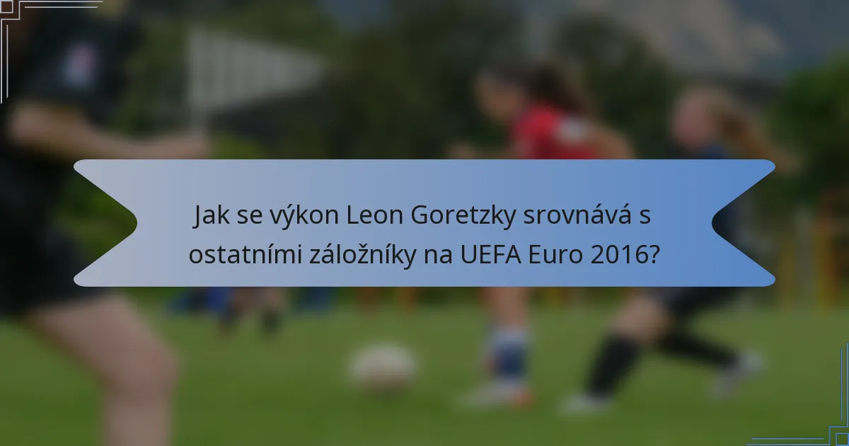 Jak se výkon Leon Goretzky srovnává s ostatními záložníky na UEFA Euro 2016?