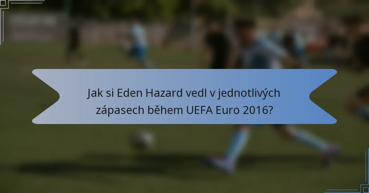 Jak si Eden Hazard vedl v jednotlivých zápasech během UEFA Euro 2016?