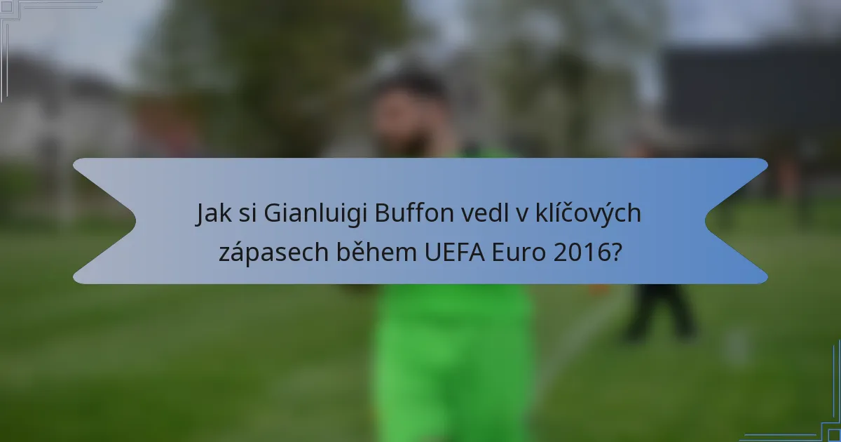 Jak si Gianluigi Buffon vedl v klíčových zápasech během UEFA Euro 2016?
