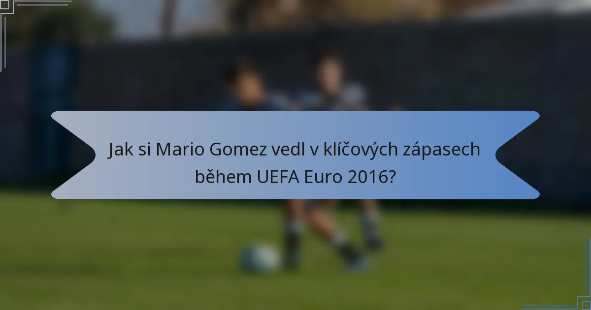 Jak si Mario Gomez vedl v klíčových zápasech během UEFA Euro 2016?