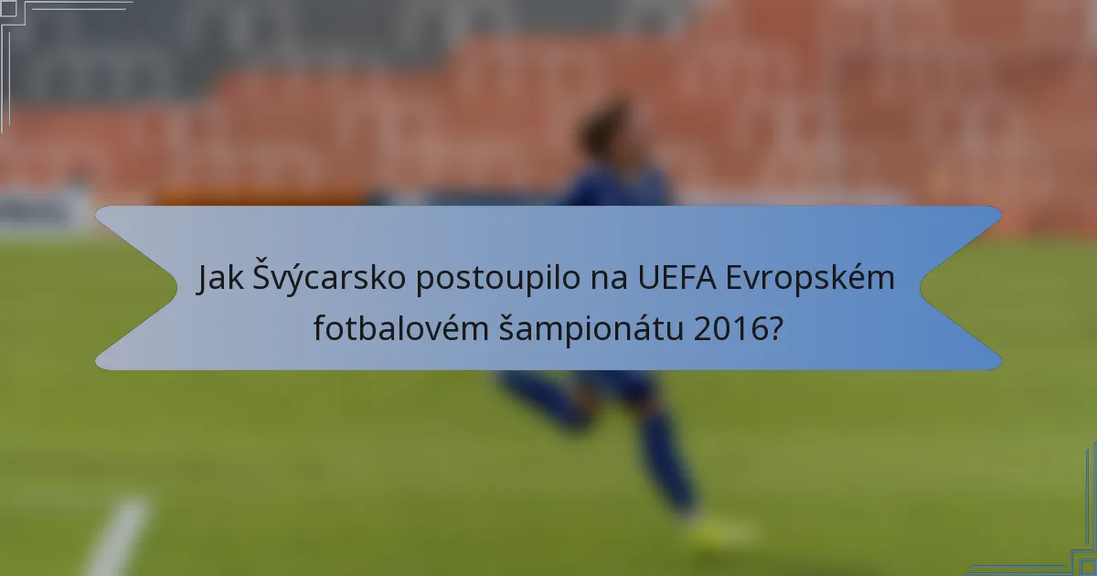 Jak Švýcarsko postoupilo na UEFA Evropském fotbalovém šampionátu 2016?