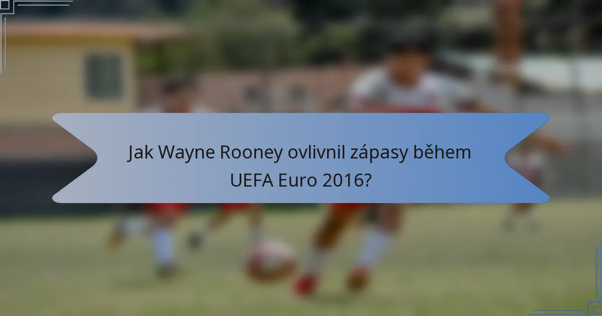 Jak Wayne Rooney ovlivnil zápasy během UEFA Euro 2016?