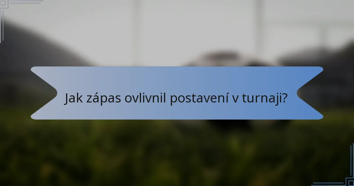 Jak zápas ovlivnil postavení v turnaji?