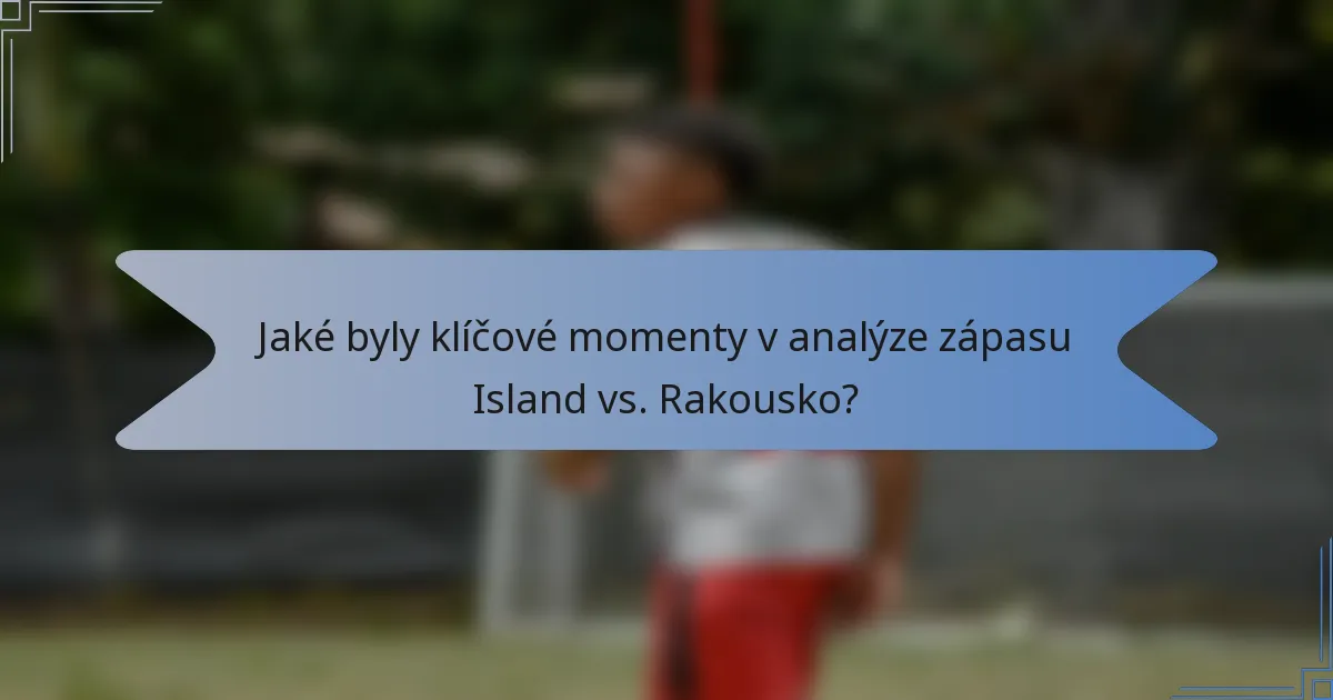 Jaké byly klíčové momenty v analýze zápasu Island vs. Rakousko?