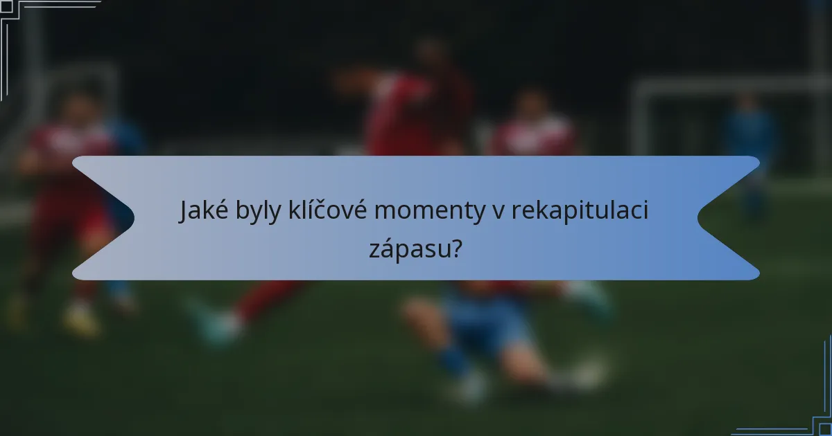 Jaké byly klíčové momenty v rekapitulaci zápasu?