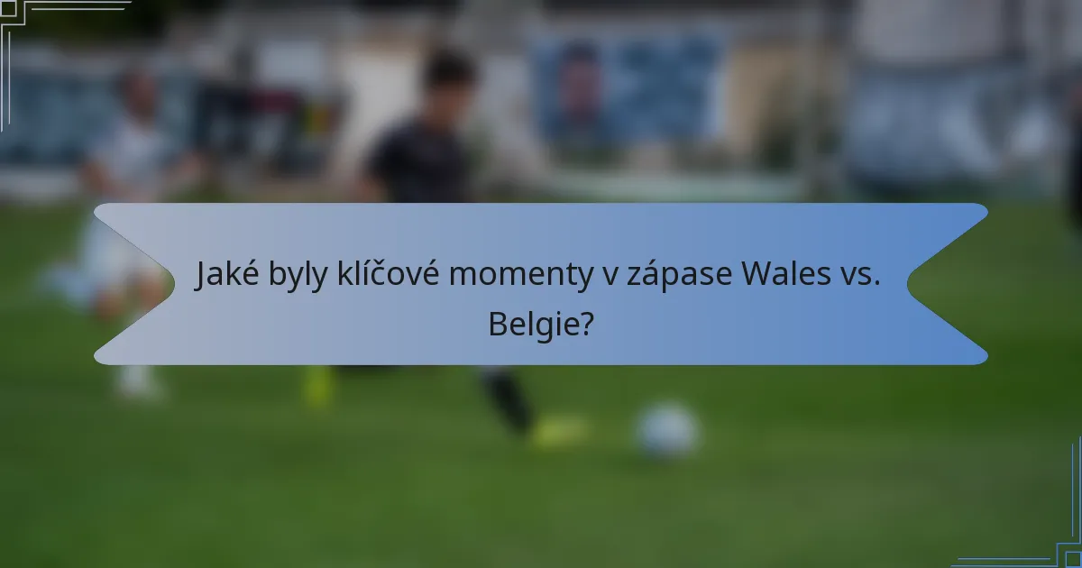 Jaké byly klíčové momenty v zápase Wales vs. Belgie?