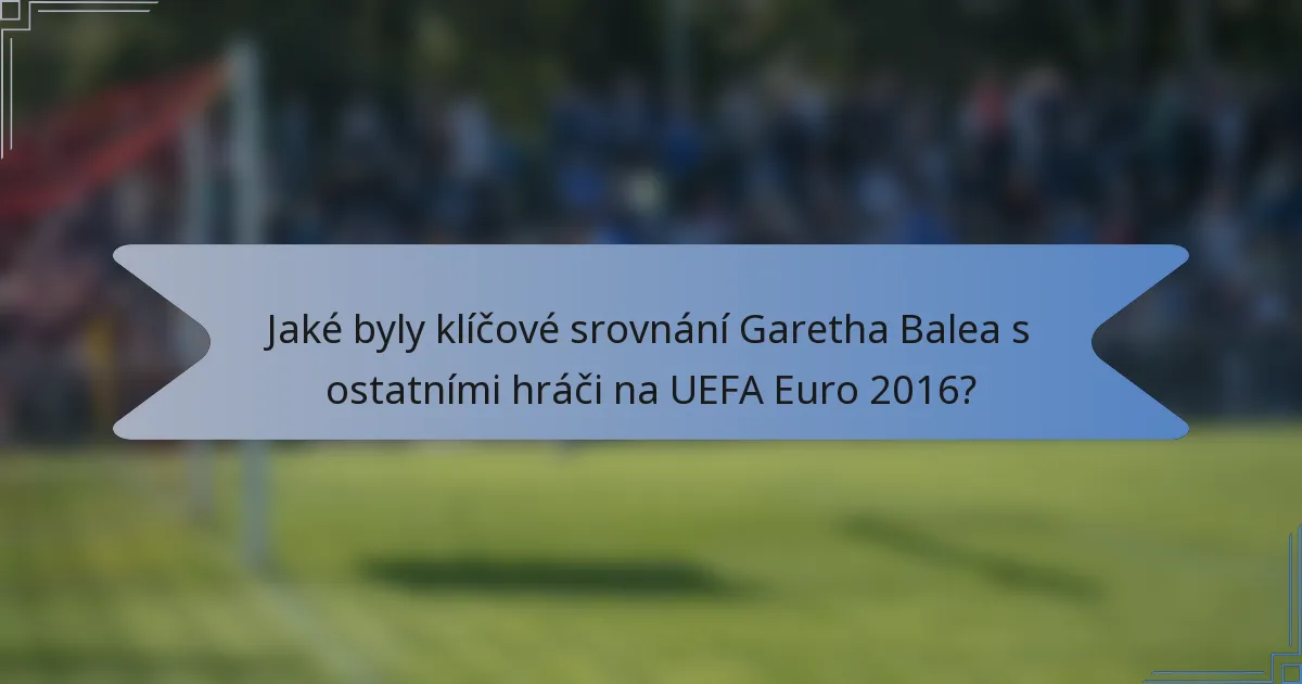 Jaké byly klíčové srovnání Garetha Balea s ostatními hráči na UEFA Euro 2016?
