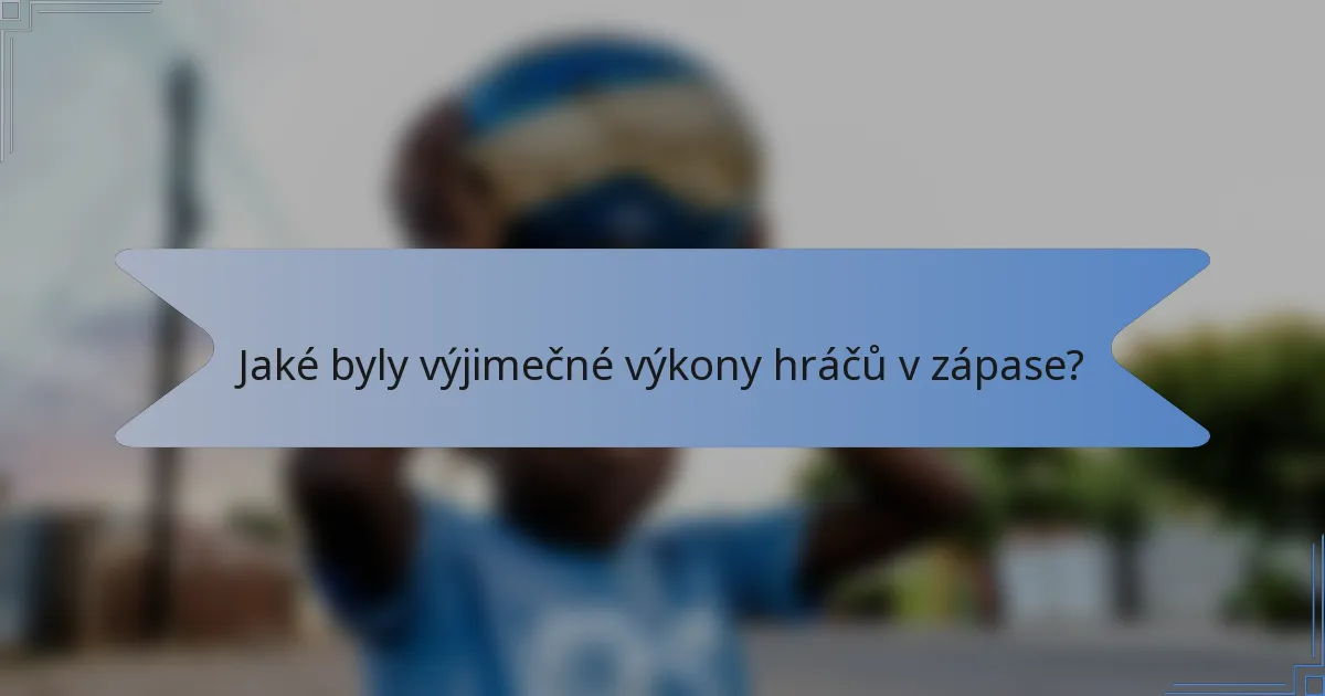 Jaké byly výjimečné výkony hráčů v zápase?