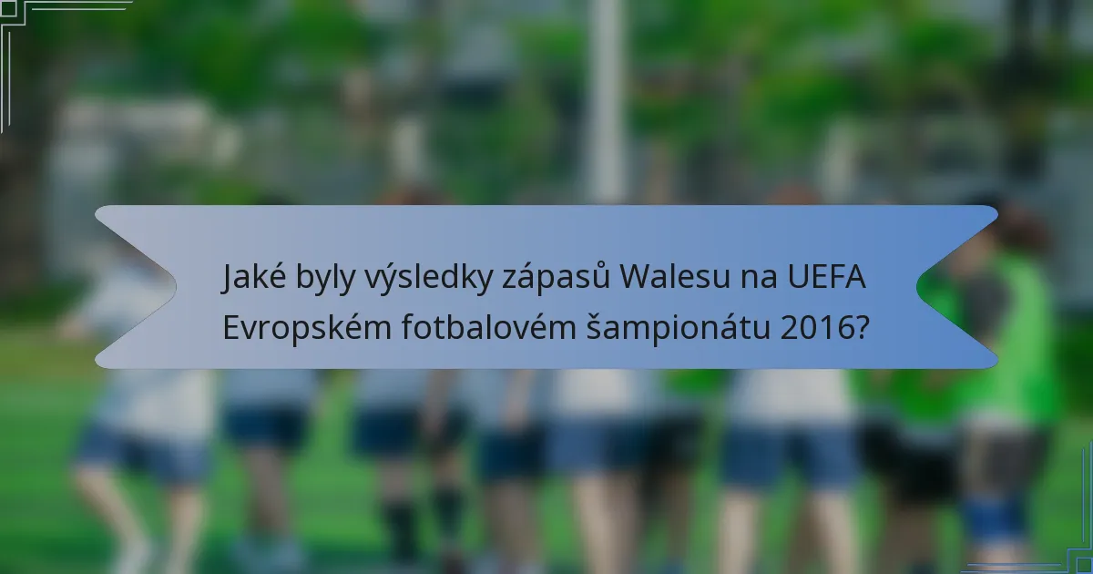 Jaké byly výsledky zápasů Walesu na UEFA Evropském fotbalovém šampionátu 2016?