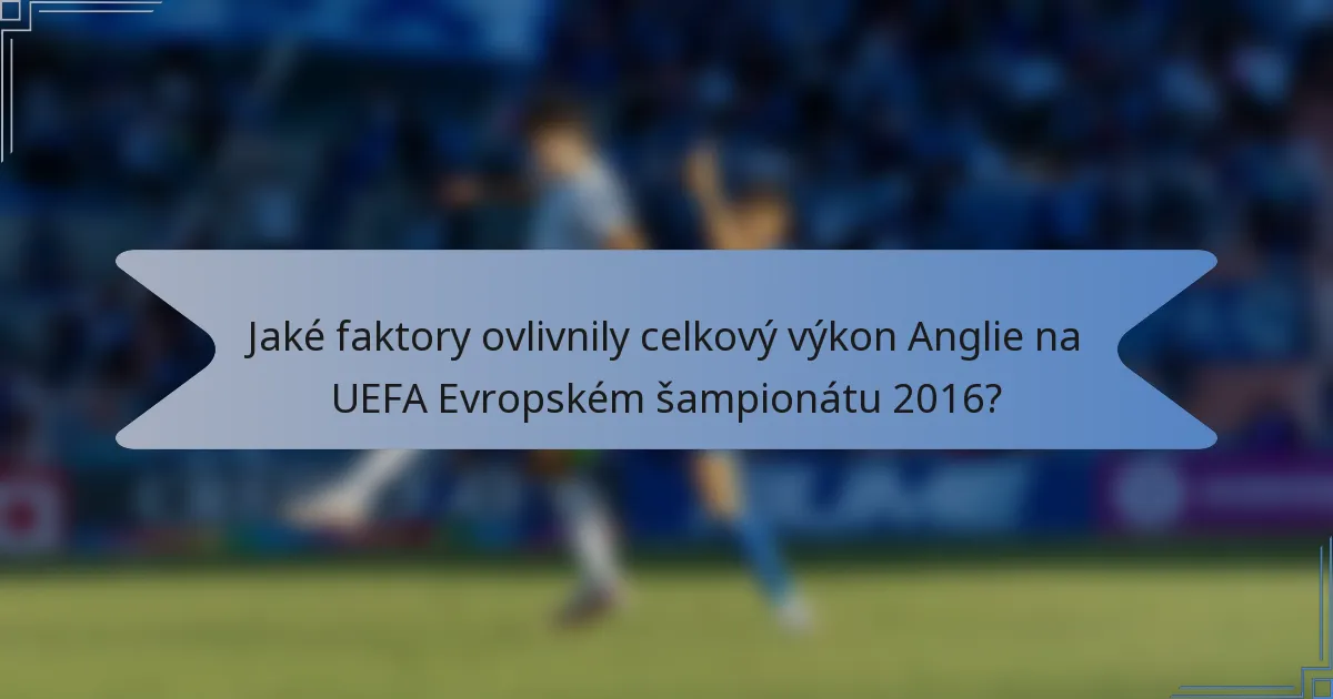 Jaké faktory ovlivnily celkový výkon Anglie na UEFA Evropském šampionátu 2016?