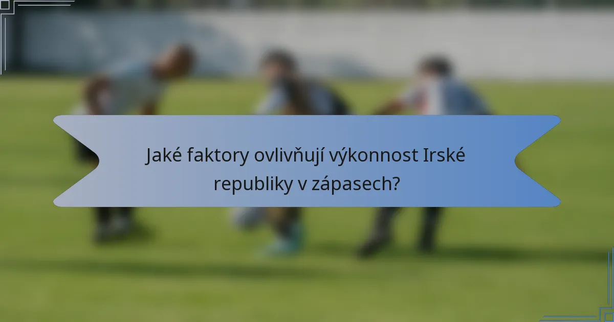 Jaké faktory ovlivňují výkonnost Irské republiky v zápasech?