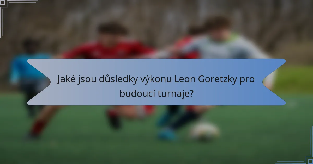Jaké jsou důsledky výkonu Leon Goretzky pro budoucí turnaje?