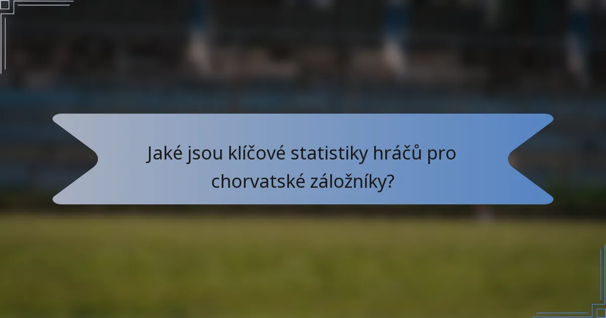 Jaké jsou klíčové statistiky hráčů pro chorvatské záložníky?