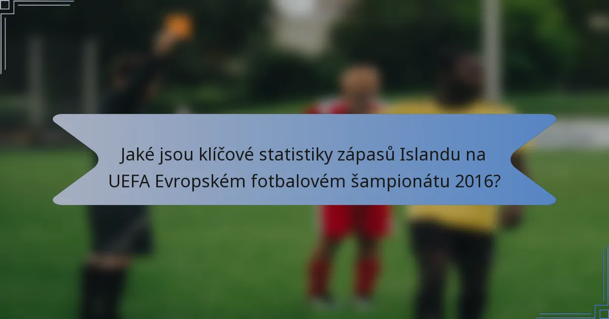 Jaké jsou klíčové statistiky zápasů Islandu na UEFA Evropském fotbalovém šampionátu 2016?