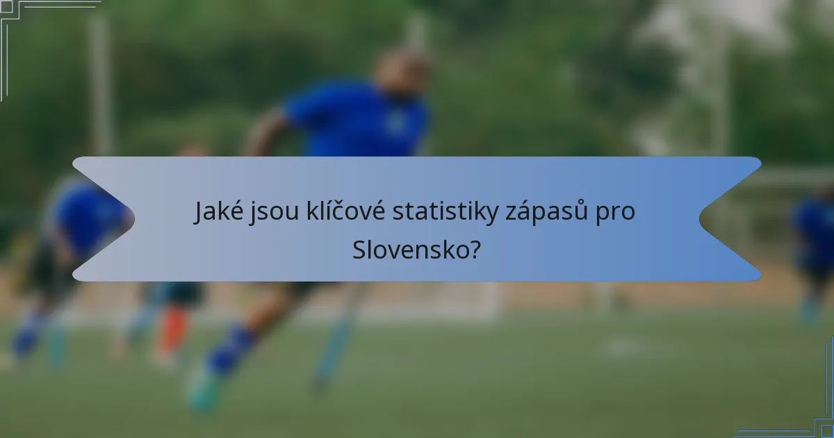 Jaké jsou klíčové statistiky zápasů pro Slovensko?