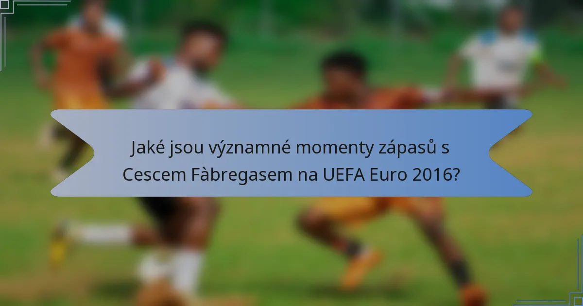 Jaké jsou významné momenty zápasů s Cescem Fàbregasem na UEFA Euro 2016?