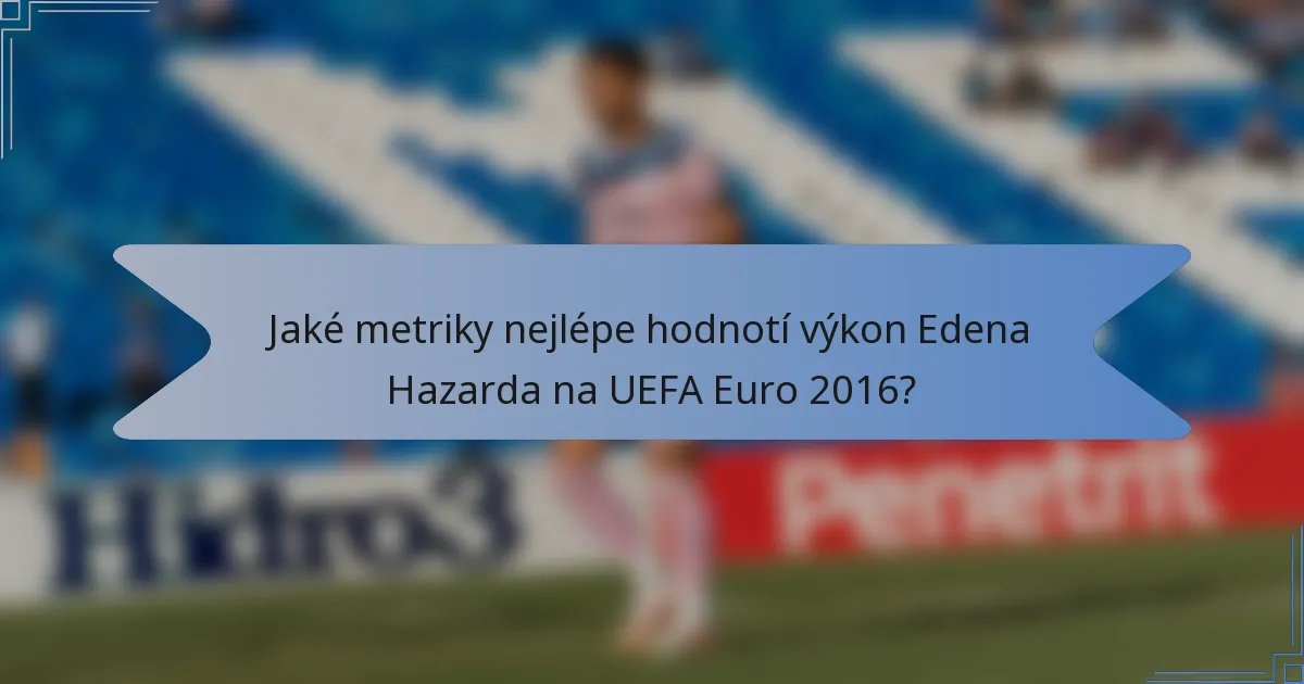 Jaké metriky nejlépe hodnotí výkon Edena Hazarda na UEFA Euro 2016?