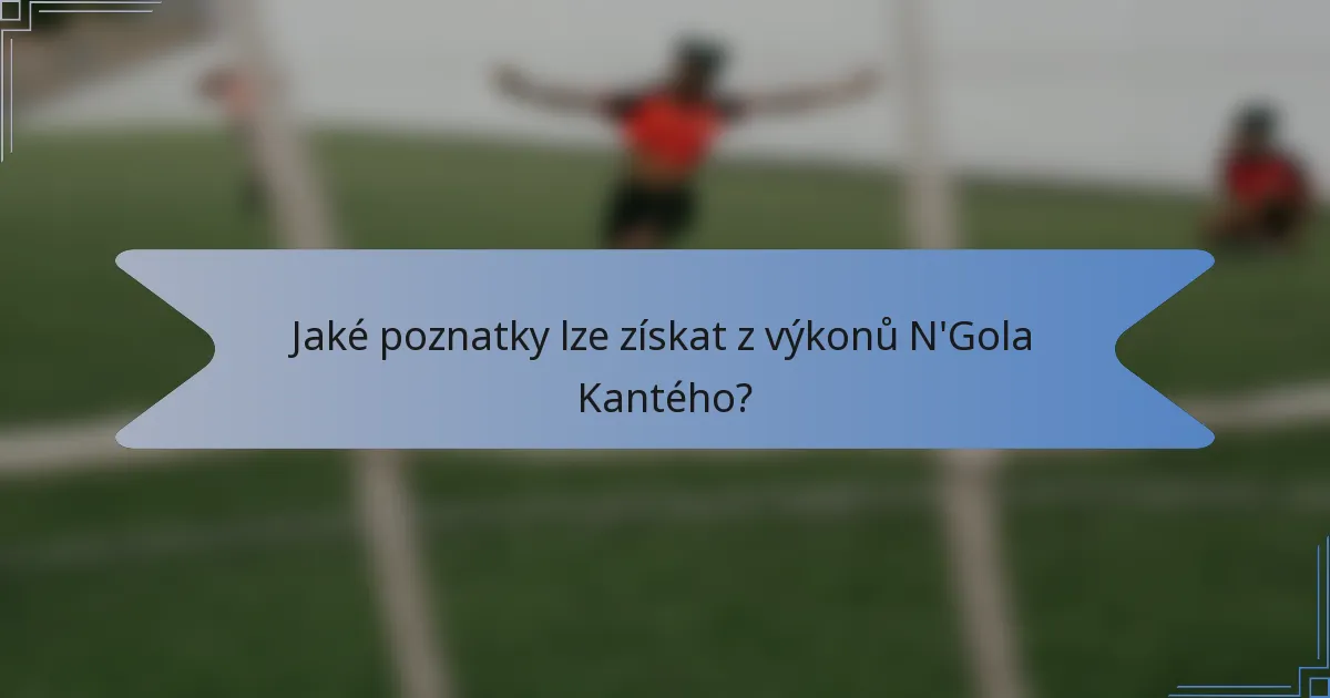 Jaké poznatky lze získat z výkonů N'Gola Kantého?
