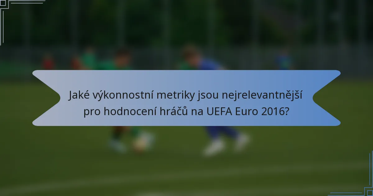 Jaké výkonnostní metriky jsou nejrelevantnější pro hodnocení hráčů na UEFA Euro 2016?