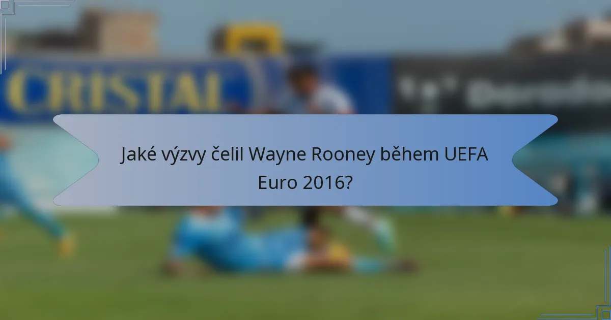 Jaké výzvy čelil Wayne Rooney během UEFA Euro 2016?