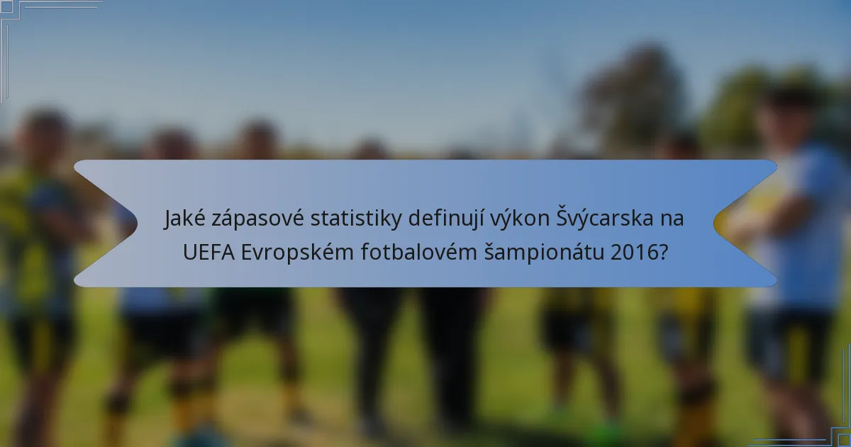Jaké zápasové statistiky definují výkon Švýcarska na UEFA Evropském fotbalovém šampionátu 2016?